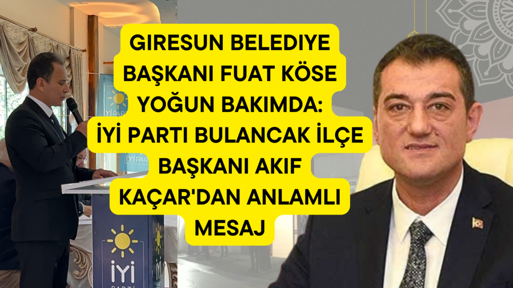 Giresun Belediye Başkanı Fuat Köse Yoğun Bakımda:İYİ Parti Bulancak İlçe Başkanı Akif Kaçar'dan Anlamlı Mesaj