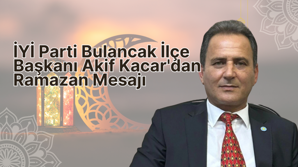 İYİ Parti Bulancak İlçe Başkanı Akif Kacar'dan Ramazan Mesajı