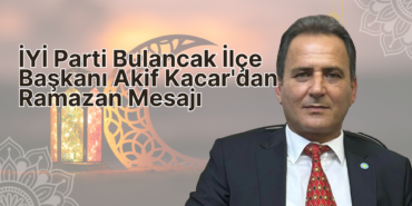İYİ Parti Bulancak İlçe Başkanı Akif Kacar'dan Ramazan Mesajı