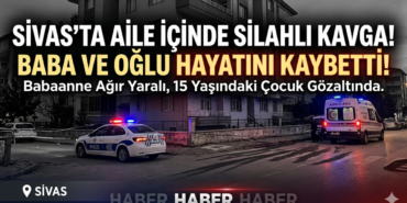 Sivas’ta Aile İçinde Silahlı Kavga! Baba Ve Oğlu Hayatını Kaybetti!