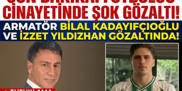 Futbolcu cinayetinde yeni gelişme: Armatör Bilal Kadayıfçıoğlu ve İzzet Yıldızhan da gözaltında