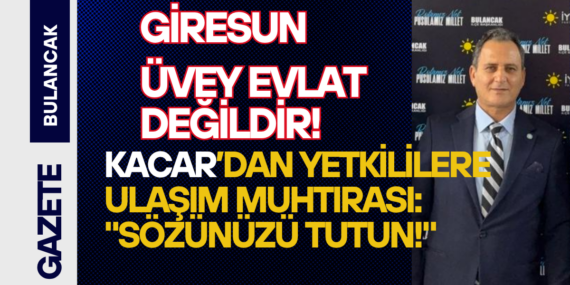 İYİ Parti Bulancak İlçe Başkanı Akif Kacar’dan Yetkililere Sert Çağrı: “Giresun Üvey Evlat Değildir!”